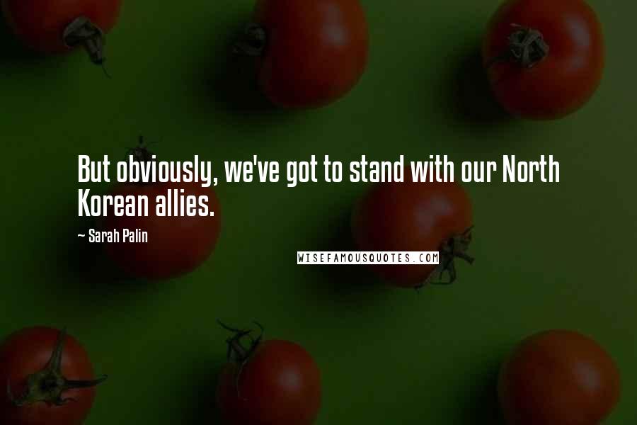 Sarah Palin Quotes: But obviously, we've got to stand with our North Korean allies.