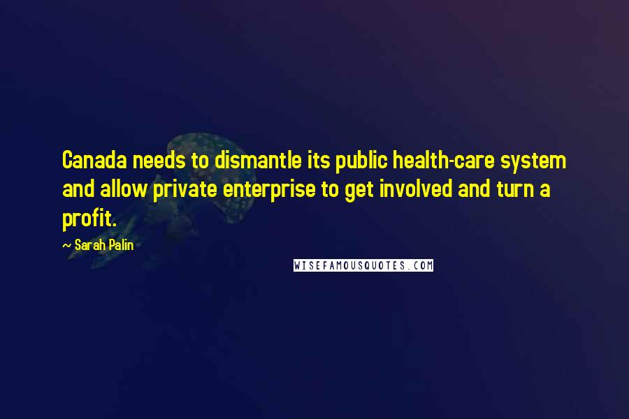 Sarah Palin Quotes: Canada needs to dismantle its public health-care system and allow private enterprise to get involved and turn a profit.