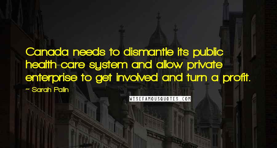 Sarah Palin Quotes: Canada needs to dismantle its public health-care system and allow private enterprise to get involved and turn a profit.