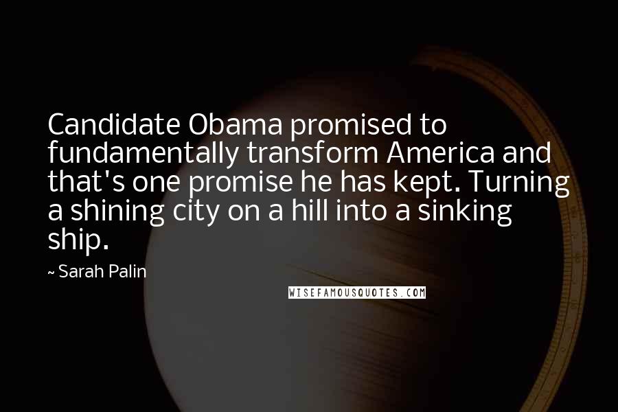 Sarah Palin Quotes: Candidate Obama promised to fundamentally transform America and that's one promise he has kept. Turning a shining city on a hill into a sinking ship.