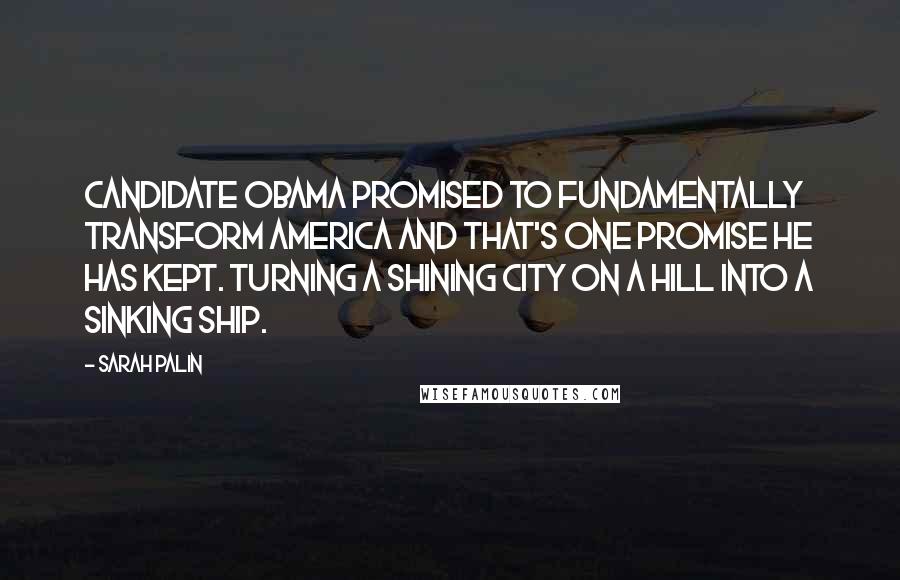 Sarah Palin Quotes: Candidate Obama promised to fundamentally transform America and that's one promise he has kept. Turning a shining city on a hill into a sinking ship.