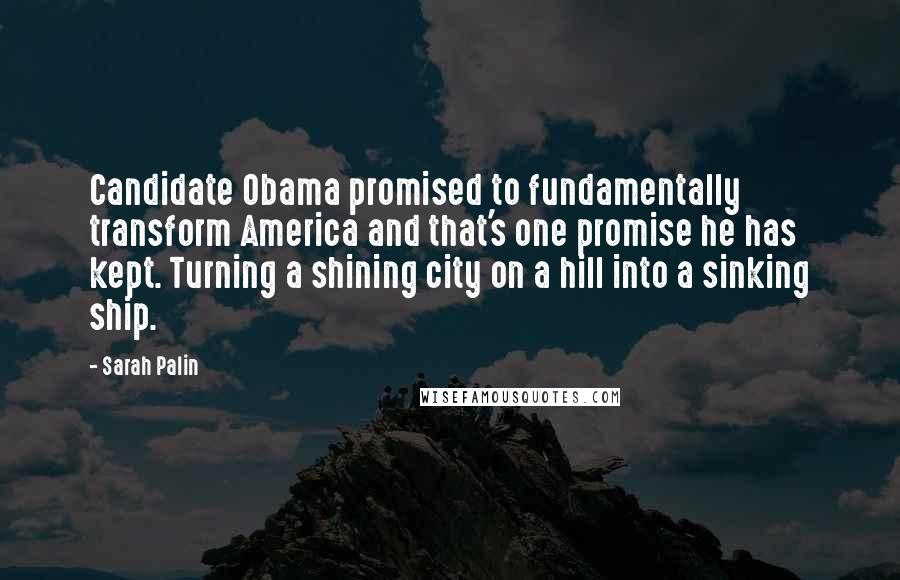 Sarah Palin Quotes: Candidate Obama promised to fundamentally transform America and that's one promise he has kept. Turning a shining city on a hill into a sinking ship.