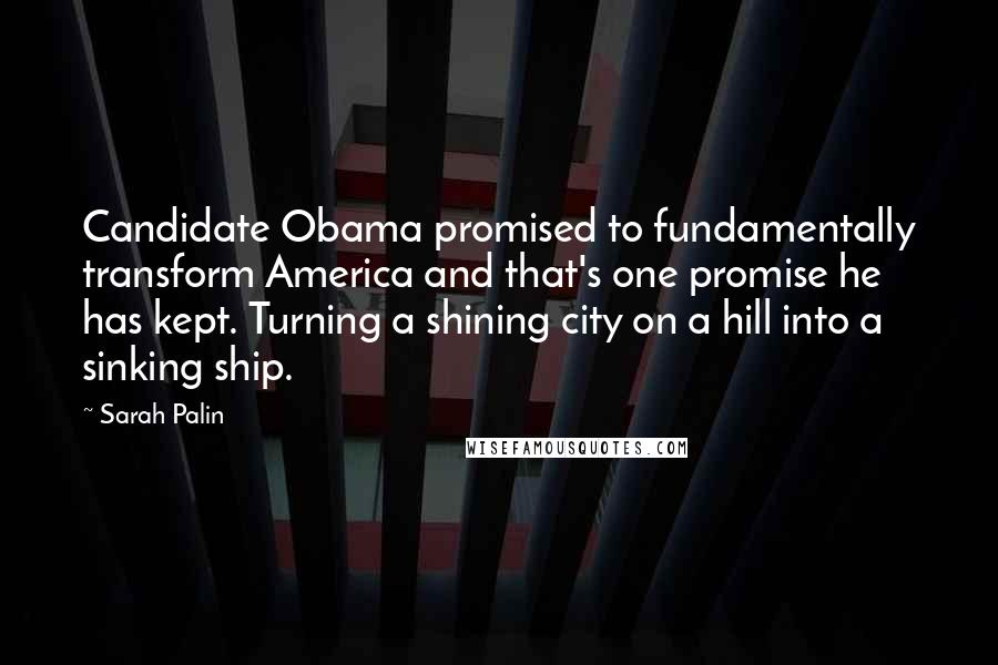 Sarah Palin Quotes: Candidate Obama promised to fundamentally transform America and that's one promise he has kept. Turning a shining city on a hill into a sinking ship.