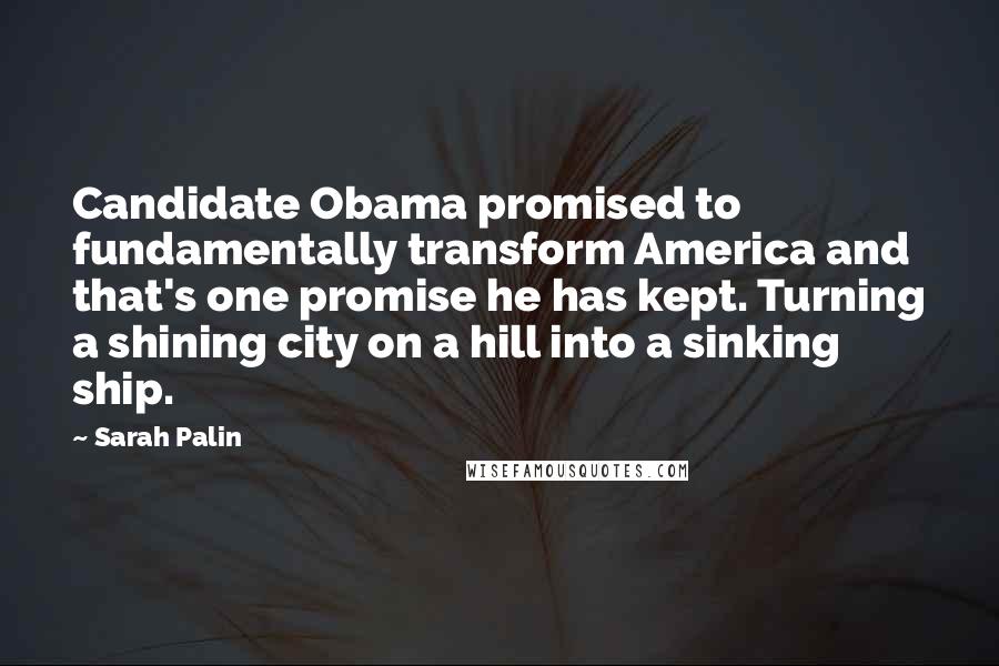 Sarah Palin Quotes: Candidate Obama promised to fundamentally transform America and that's one promise he has kept. Turning a shining city on a hill into a sinking ship.