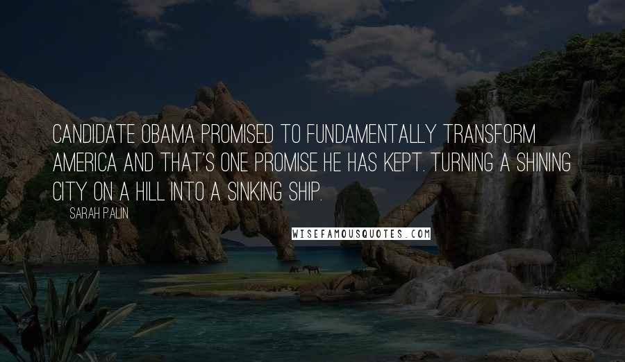 Sarah Palin Quotes: Candidate Obama promised to fundamentally transform America and that's one promise he has kept. Turning a shining city on a hill into a sinking ship.