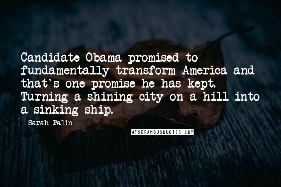 Sarah Palin Quotes: Candidate Obama promised to fundamentally transform America and that's one promise he has kept. Turning a shining city on a hill into a sinking ship.