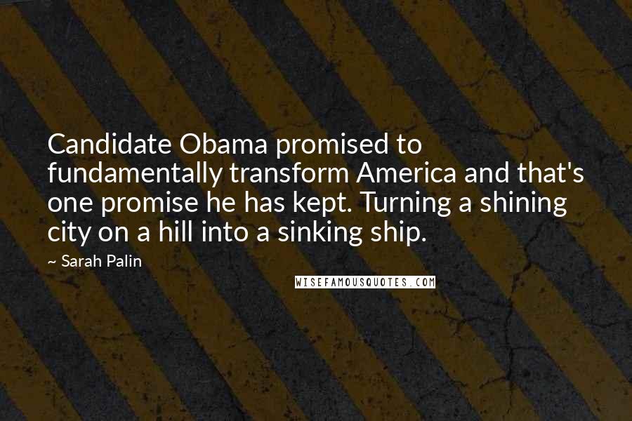 Sarah Palin Quotes: Candidate Obama promised to fundamentally transform America and that's one promise he has kept. Turning a shining city on a hill into a sinking ship.