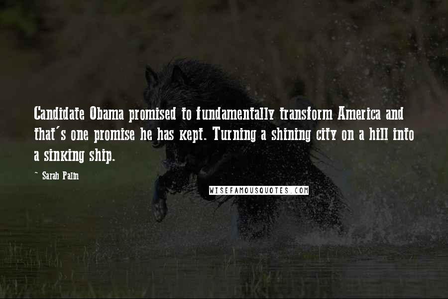 Sarah Palin Quotes: Candidate Obama promised to fundamentally transform America and that's one promise he has kept. Turning a shining city on a hill into a sinking ship.