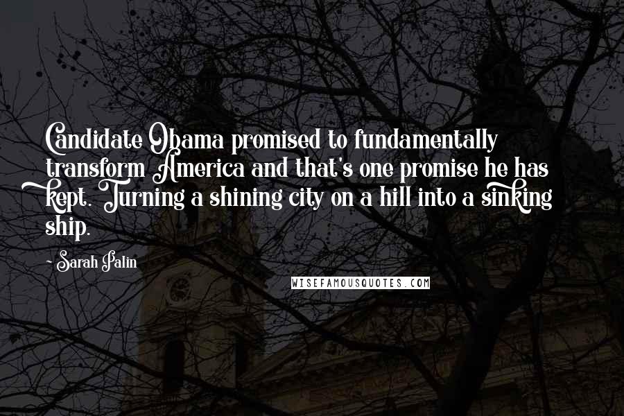 Sarah Palin Quotes: Candidate Obama promised to fundamentally transform America and that's one promise he has kept. Turning a shining city on a hill into a sinking ship.