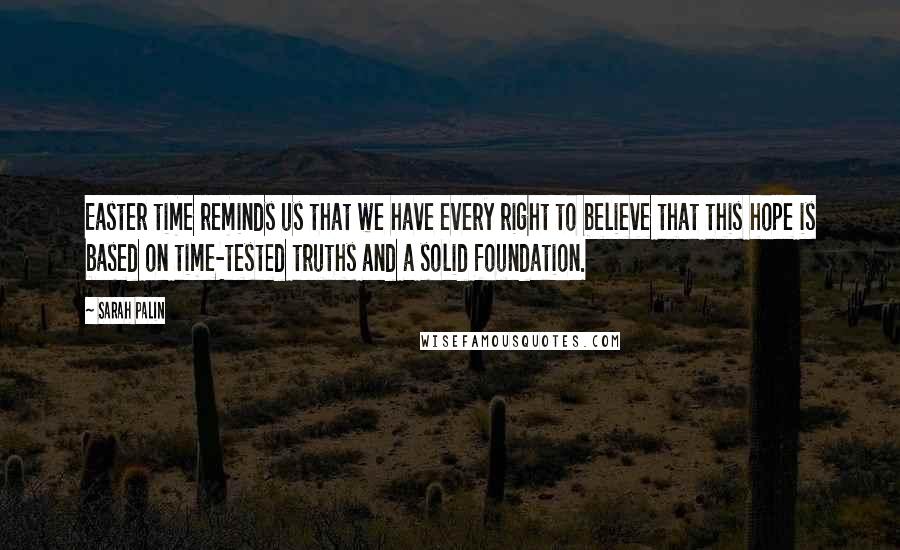 Sarah Palin Quotes: Easter time reminds us that we have every right to believe that this hope is based on time-tested truths and a solid foundation.