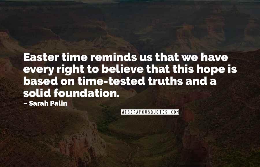 Sarah Palin Quotes: Easter time reminds us that we have every right to believe that this hope is based on time-tested truths and a solid foundation.