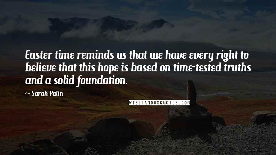 Sarah Palin Quotes: Easter time reminds us that we have every right to believe that this hope is based on time-tested truths and a solid foundation.