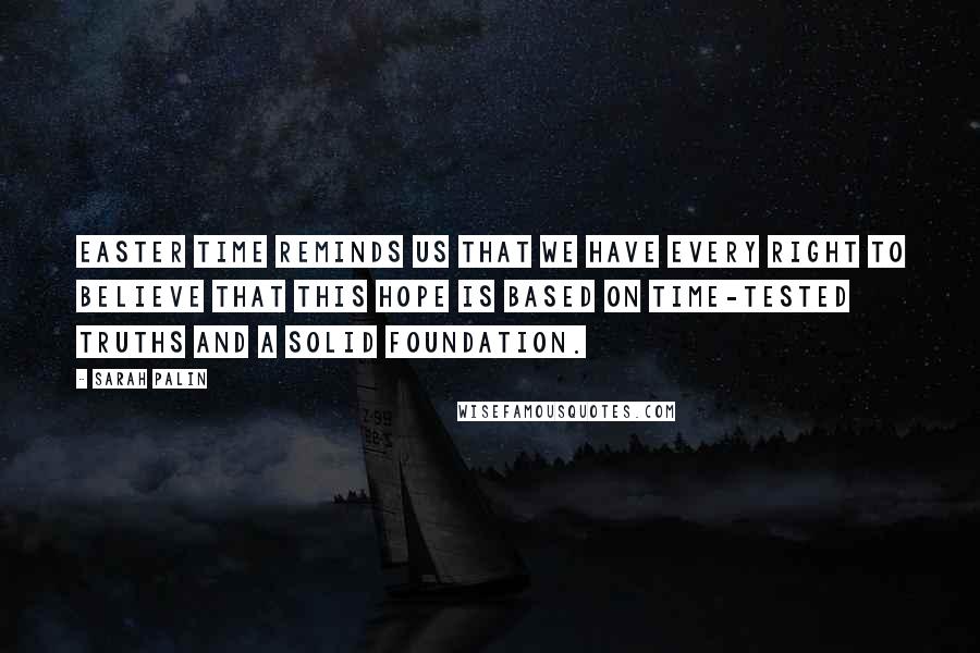 Sarah Palin Quotes: Easter time reminds us that we have every right to believe that this hope is based on time-tested truths and a solid foundation.