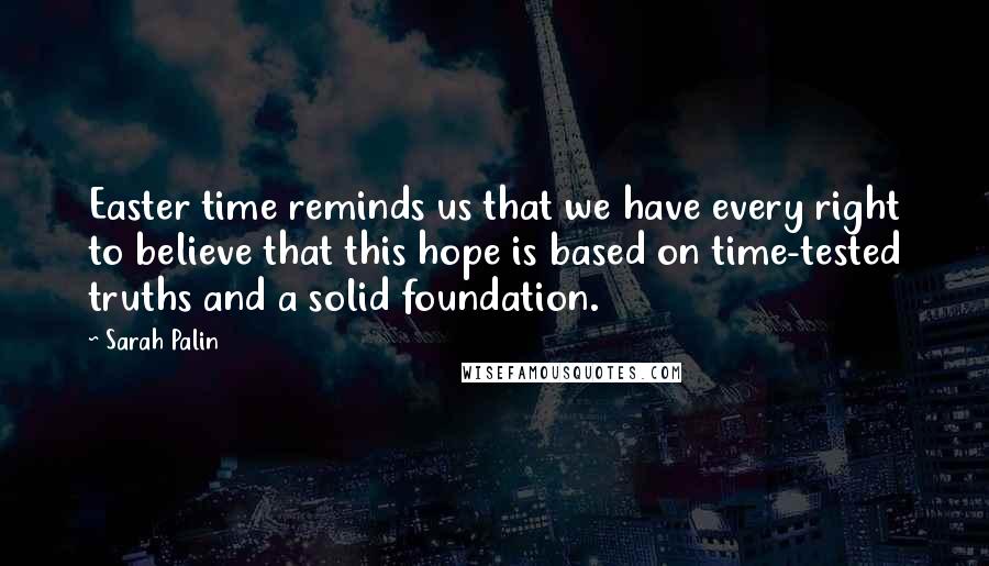 Sarah Palin Quotes: Easter time reminds us that we have every right to believe that this hope is based on time-tested truths and a solid foundation.