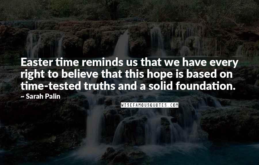 Sarah Palin Quotes: Easter time reminds us that we have every right to believe that this hope is based on time-tested truths and a solid foundation.