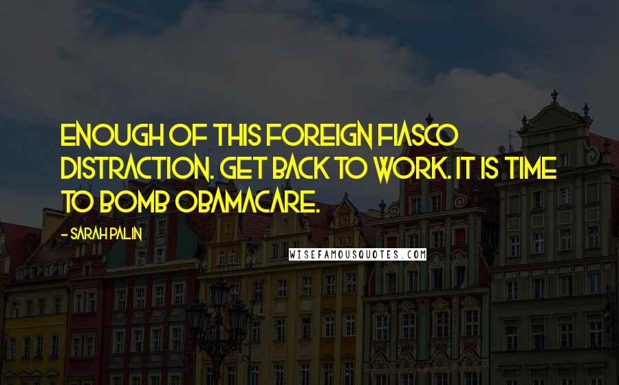 Sarah Palin Quotes: Enough of this foreign fiasco distraction. Get back to work. It is time to bomb Obamacare.