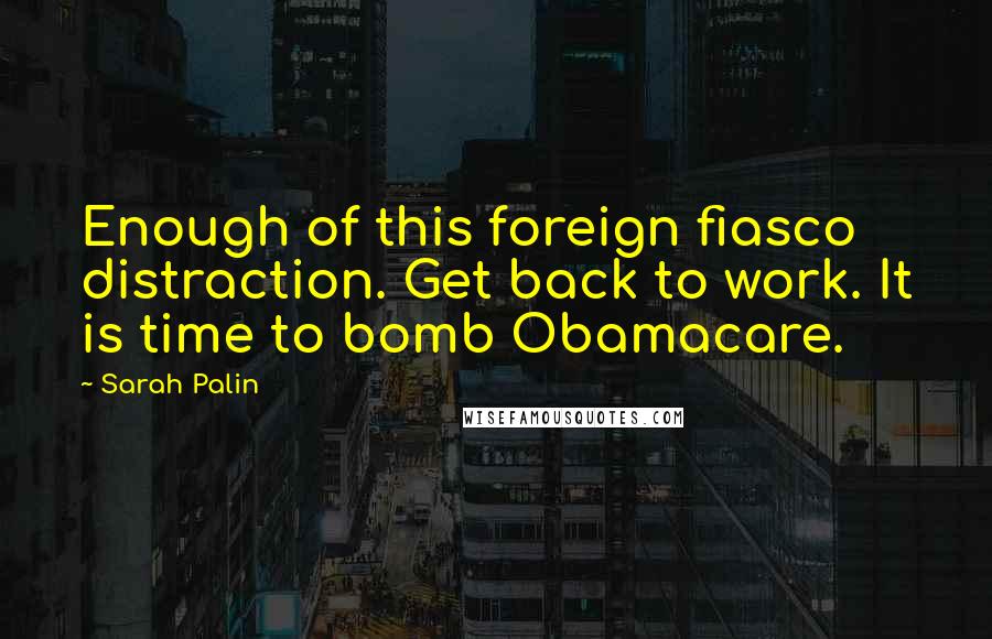 Sarah Palin Quotes: Enough of this foreign fiasco distraction. Get back to work. It is time to bomb Obamacare.
