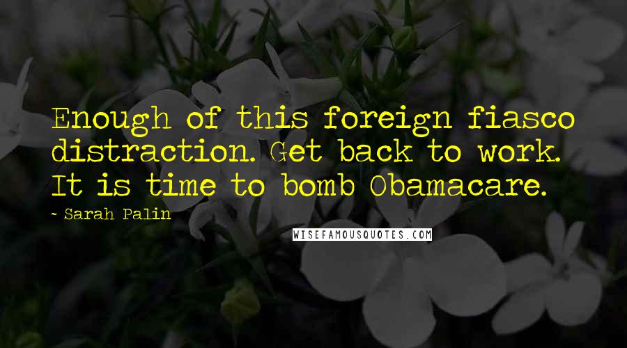 Sarah Palin Quotes: Enough of this foreign fiasco distraction. Get back to work. It is time to bomb Obamacare.