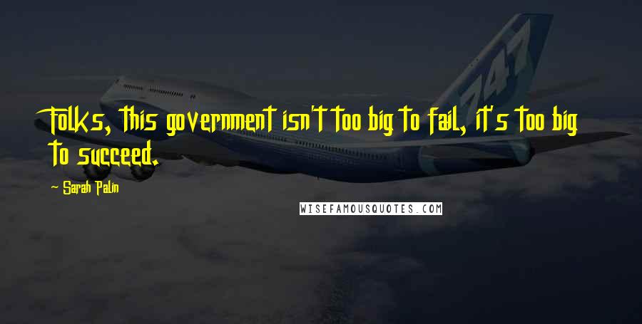 Sarah Palin Quotes: Folks, this government isn't too big to fail, it's too big to succeed.