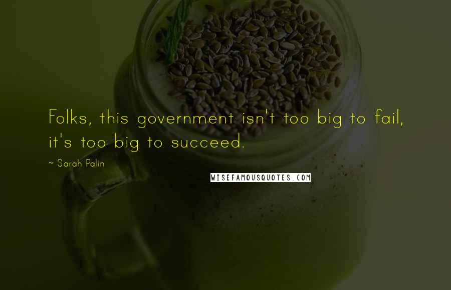 Sarah Palin Quotes: Folks, this government isn't too big to fail, it's too big to succeed.