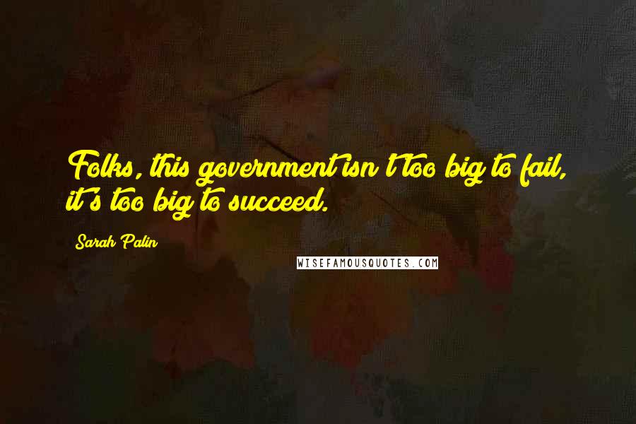 Sarah Palin Quotes: Folks, this government isn't too big to fail, it's too big to succeed.