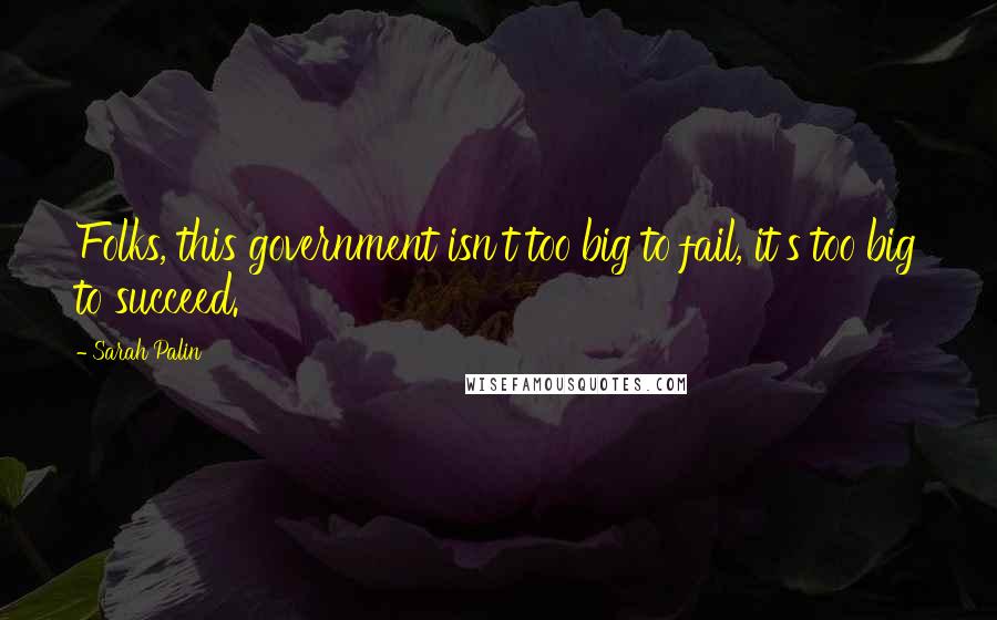 Sarah Palin Quotes: Folks, this government isn't too big to fail, it's too big to succeed.