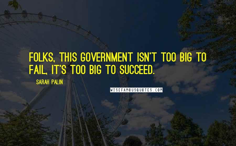 Sarah Palin Quotes: Folks, this government isn't too big to fail, it's too big to succeed.