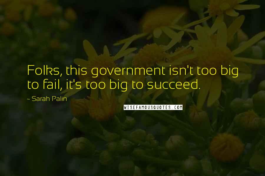Sarah Palin Quotes: Folks, this government isn't too big to fail, it's too big to succeed.