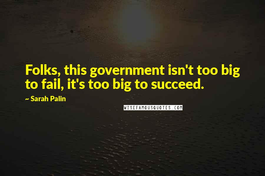 Sarah Palin Quotes: Folks, this government isn't too big to fail, it's too big to succeed.