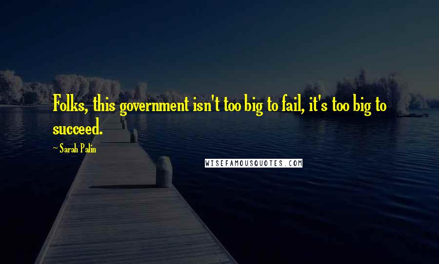 Sarah Palin Quotes: Folks, this government isn't too big to fail, it's too big to succeed.