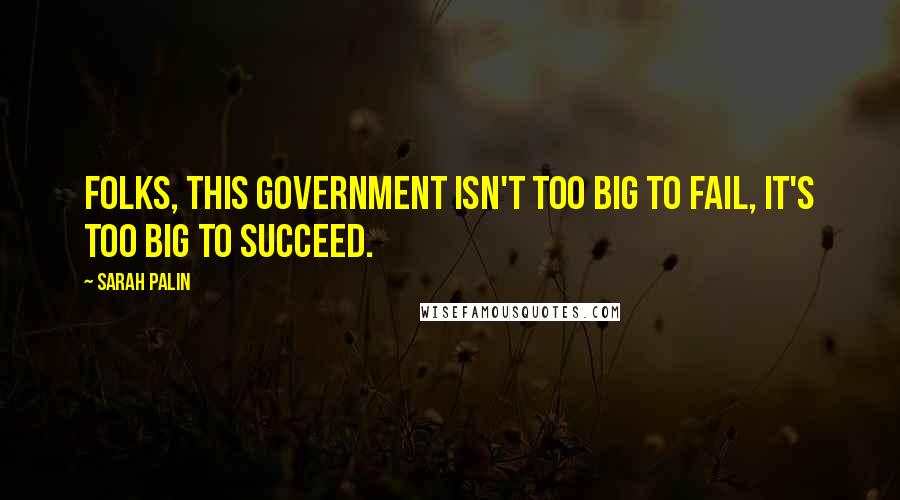 Sarah Palin Quotes: Folks, this government isn't too big to fail, it's too big to succeed.