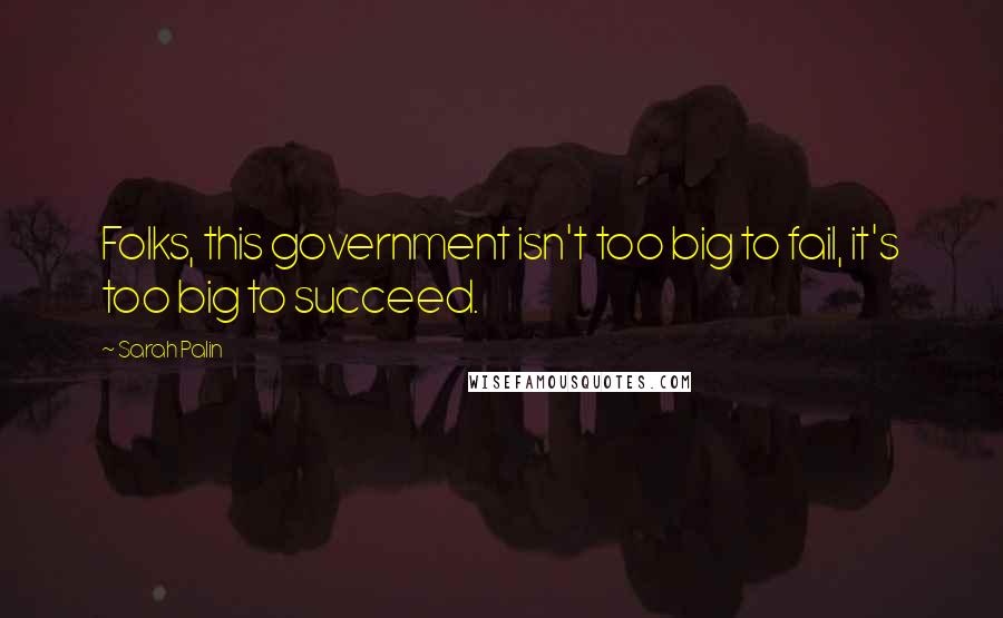 Sarah Palin Quotes: Folks, this government isn't too big to fail, it's too big to succeed.