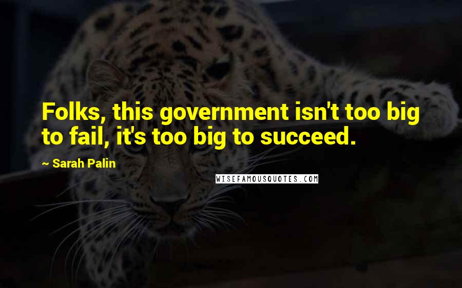 Sarah Palin Quotes: Folks, this government isn't too big to fail, it's too big to succeed.