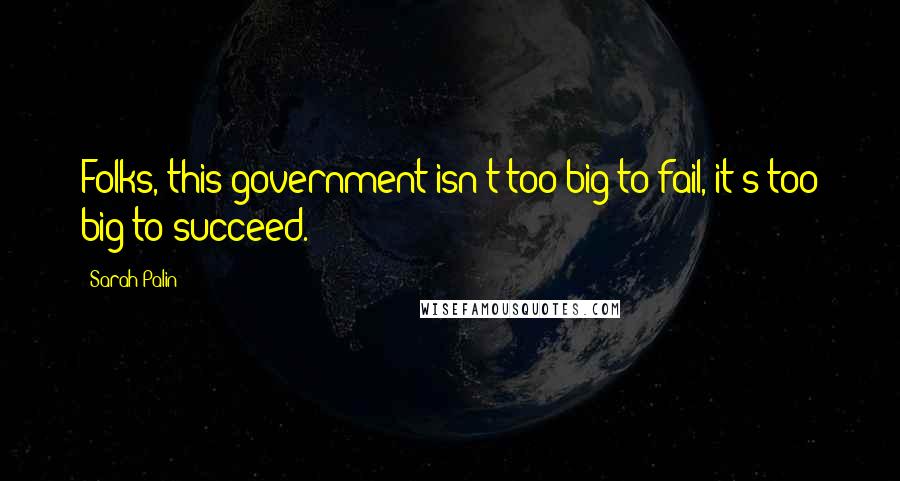 Sarah Palin Quotes: Folks, this government isn't too big to fail, it's too big to succeed.