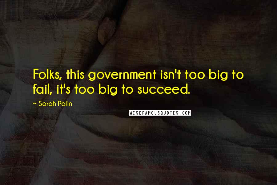 Sarah Palin Quotes: Folks, this government isn't too big to fail, it's too big to succeed.