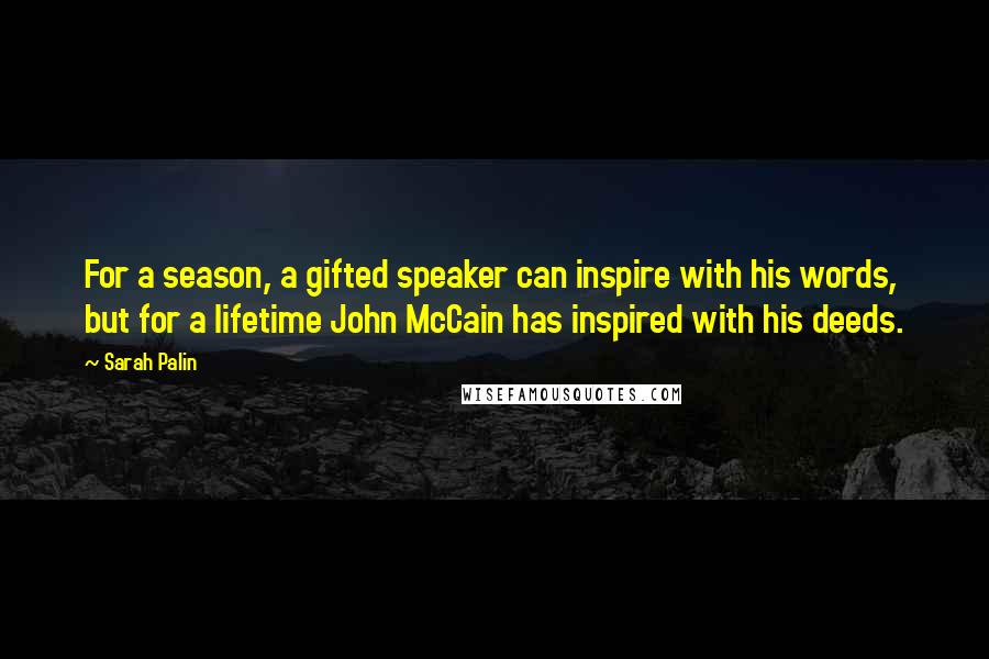 Sarah Palin Quotes: For a season, a gifted speaker can inspire with his words, but for a lifetime John McCain has inspired with his deeds.