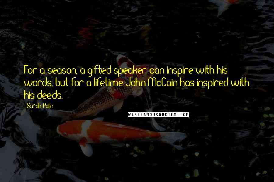 Sarah Palin Quotes: For a season, a gifted speaker can inspire with his words, but for a lifetime John McCain has inspired with his deeds.