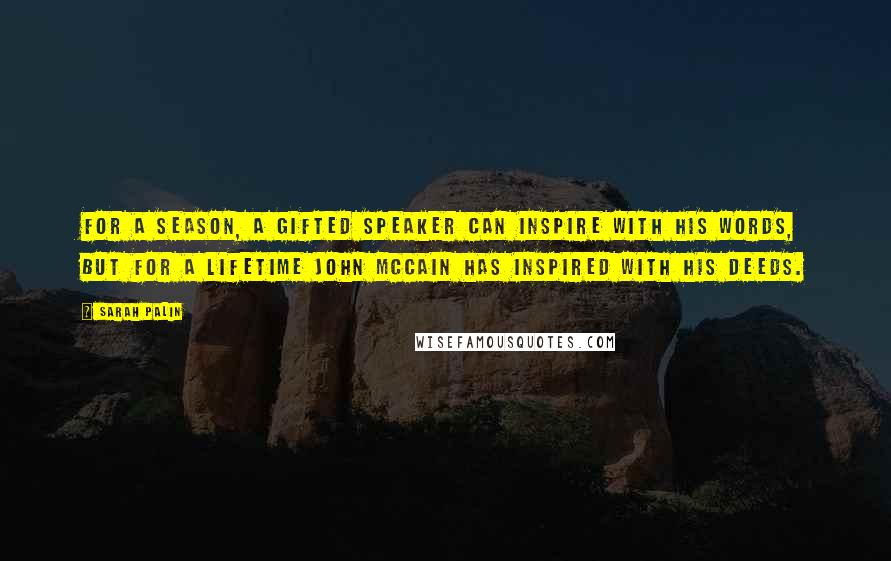 Sarah Palin Quotes: For a season, a gifted speaker can inspire with his words, but for a lifetime John McCain has inspired with his deeds.