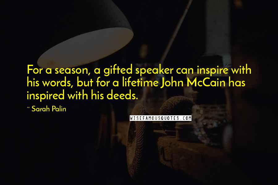 Sarah Palin Quotes: For a season, a gifted speaker can inspire with his words, but for a lifetime John McCain has inspired with his deeds.