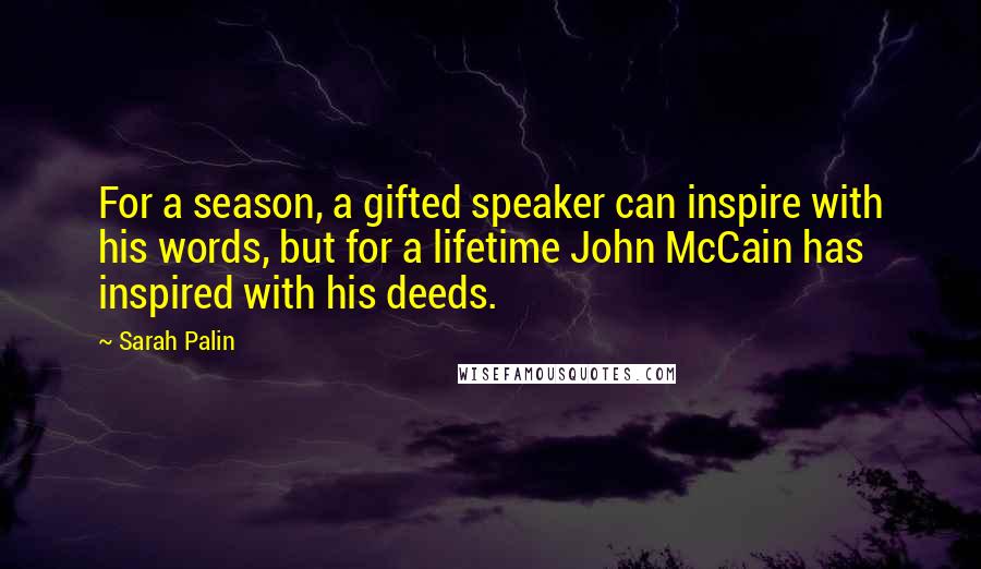 Sarah Palin Quotes: For a season, a gifted speaker can inspire with his words, but for a lifetime John McCain has inspired with his deeds.