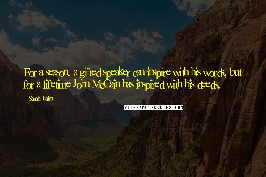 Sarah Palin Quotes: For a season, a gifted speaker can inspire with his words, but for a lifetime John McCain has inspired with his deeds.