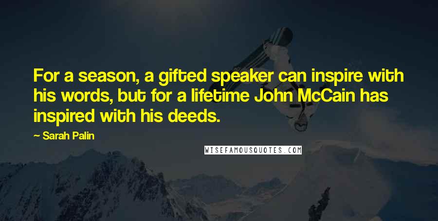 Sarah Palin Quotes: For a season, a gifted speaker can inspire with his words, but for a lifetime John McCain has inspired with his deeds.