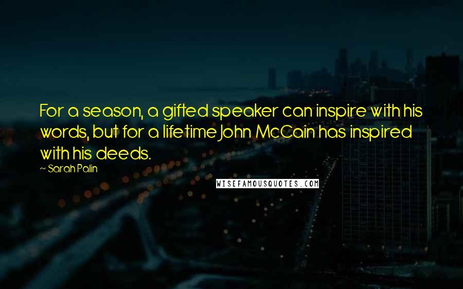 Sarah Palin Quotes: For a season, a gifted speaker can inspire with his words, but for a lifetime John McCain has inspired with his deeds.