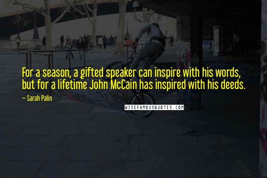 Sarah Palin Quotes: For a season, a gifted speaker can inspire with his words, but for a lifetime John McCain has inspired with his deeds.