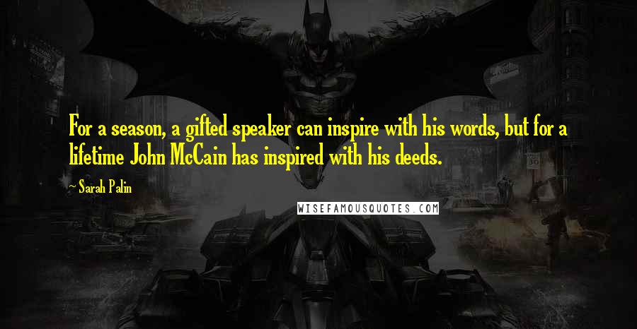 Sarah Palin Quotes: For a season, a gifted speaker can inspire with his words, but for a lifetime John McCain has inspired with his deeds.