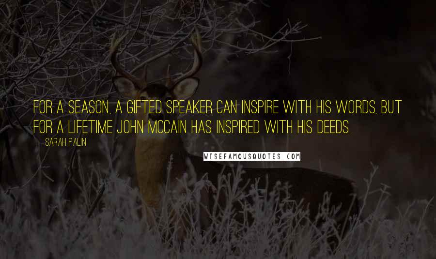 Sarah Palin Quotes: For a season, a gifted speaker can inspire with his words, but for a lifetime John McCain has inspired with his deeds.