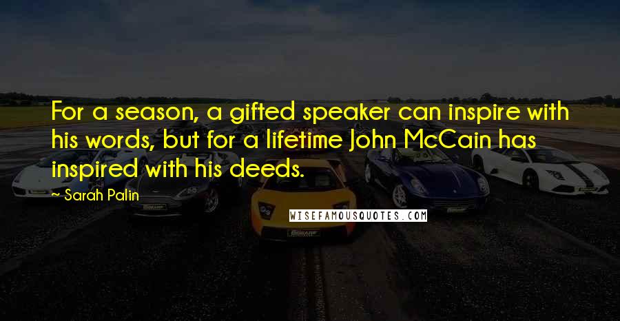 Sarah Palin Quotes: For a season, a gifted speaker can inspire with his words, but for a lifetime John McCain has inspired with his deeds.