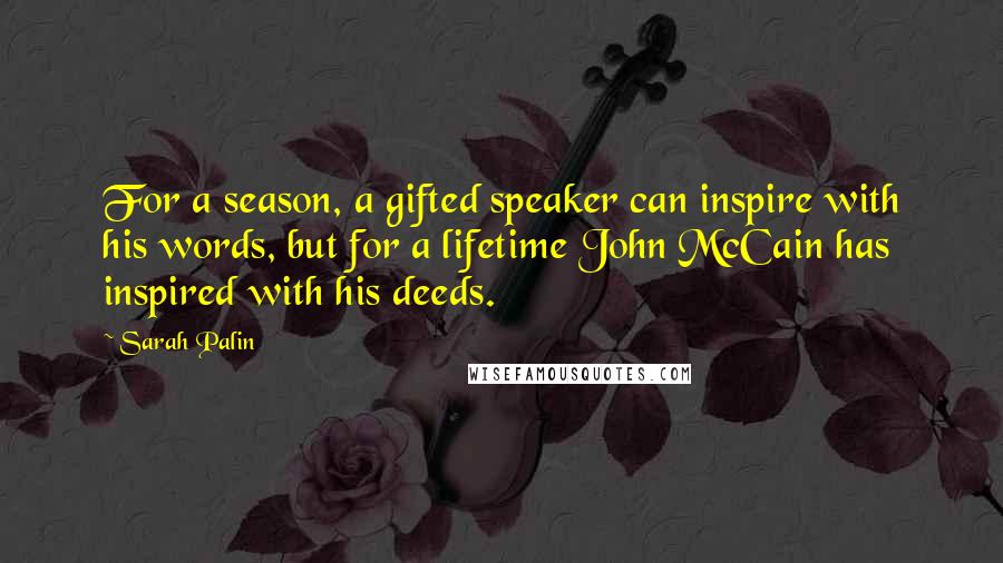 Sarah Palin Quotes: For a season, a gifted speaker can inspire with his words, but for a lifetime John McCain has inspired with his deeds.