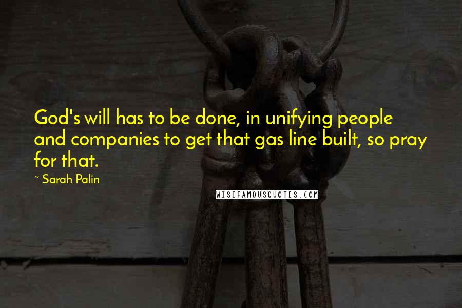 Sarah Palin Quotes: God's will has to be done, in unifying people and companies to get that gas line built, so pray for that.