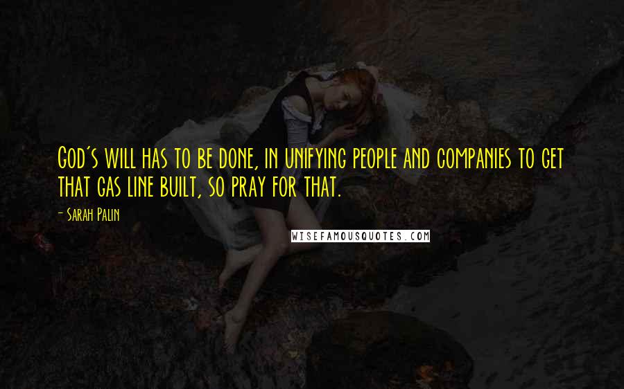 Sarah Palin Quotes: God's will has to be done, in unifying people and companies to get that gas line built, so pray for that.